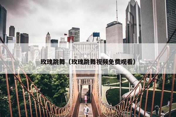 玫瑰跳舞（玫瑰跳舞视频免费观看）