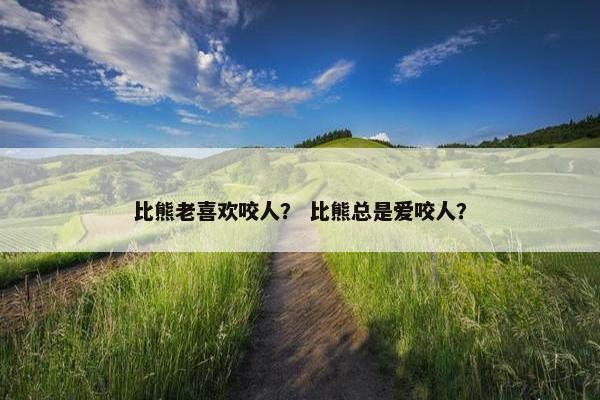 比熊老喜欢咬人？ 比熊总是爱咬人？