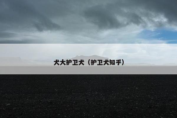 犬大护卫犬（护卫犬知乎）