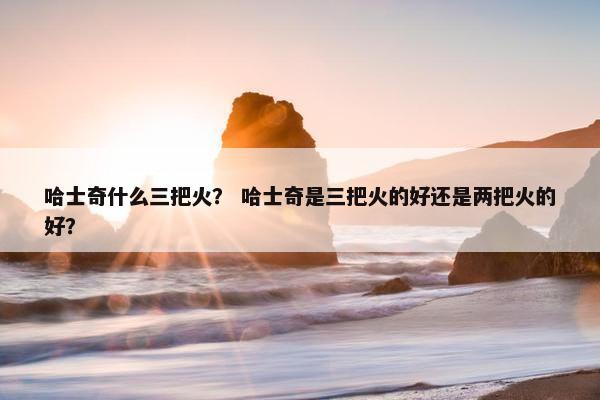 哈士奇什么三把火？ 哈士奇是三把火的好还是两把火的好？