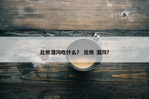 比熊泪沟吃什么？ 比熊 泪沟？