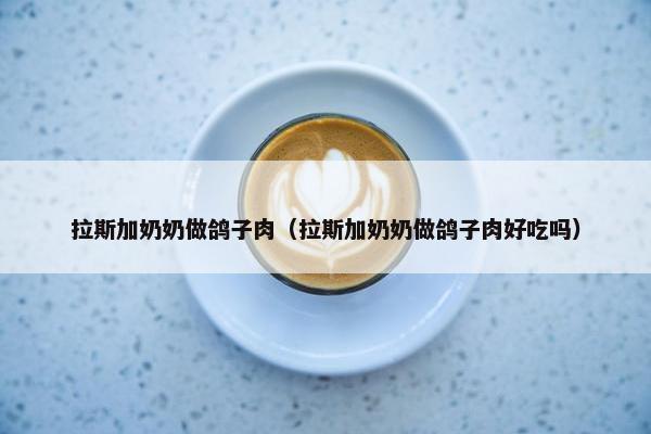 拉斯加奶奶做鸽子肉（拉斯加奶奶做鸽子肉好吃吗）