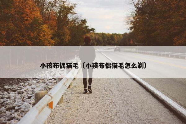 小孩布偶猫毛（小孩布偶猫毛怎么剃）