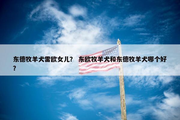 东德牧羊犬雷欧女儿？ 东欧牧羊犬和东德牧羊犬哪个好？