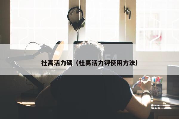 杜高活力磷（杜高活力钾使用方法）