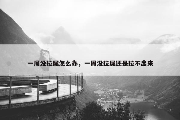 一周没拉屎怎么办，一周没拉屎还是拉不出来