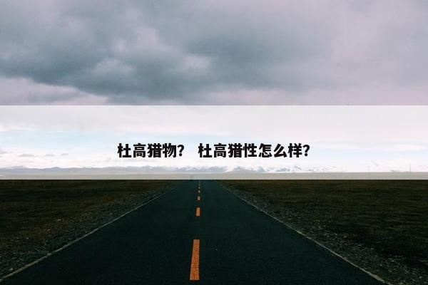 杜高猎物？ 杜高猎性怎么样？