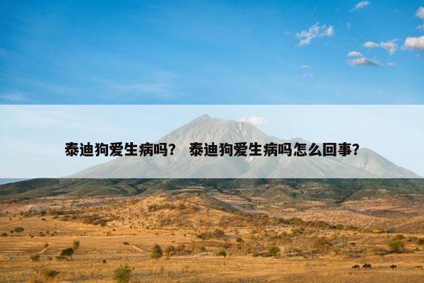 泰迪狗爱生病吗？ 泰迪狗爱生病吗怎么回事？