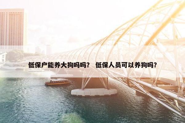 低保户能养大狗吗吗？ 低保人员可以养狗吗？