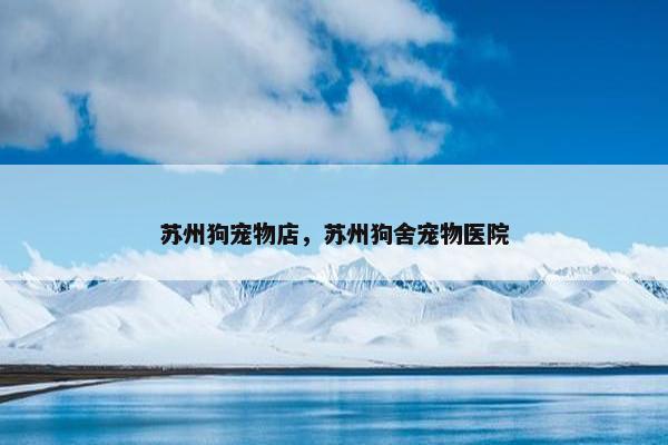 苏州狗宠物店，苏州狗舍宠物医院