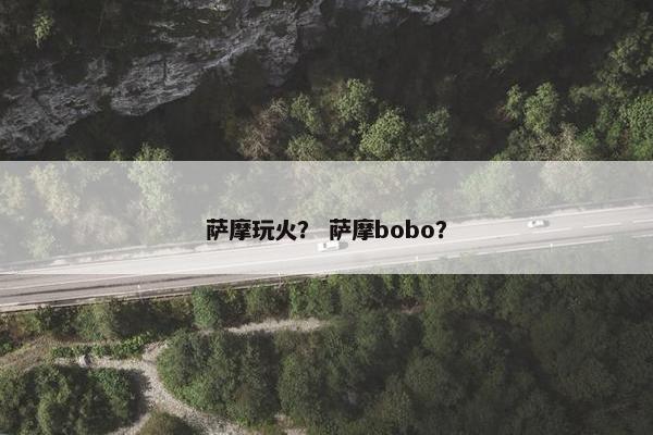 萨摩玩火？ 萨摩bobo？