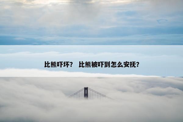 比熊吓坏？ 比熊被吓到怎么安抚？