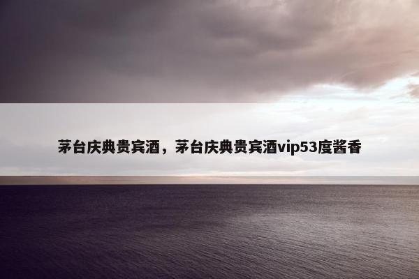 茅台庆典贵宾酒，茅台庆典贵宾酒vip53度酱香