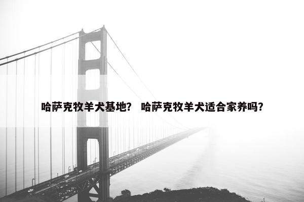 哈萨克牧羊犬基地？ 哈萨克牧羊犬适合家养吗？