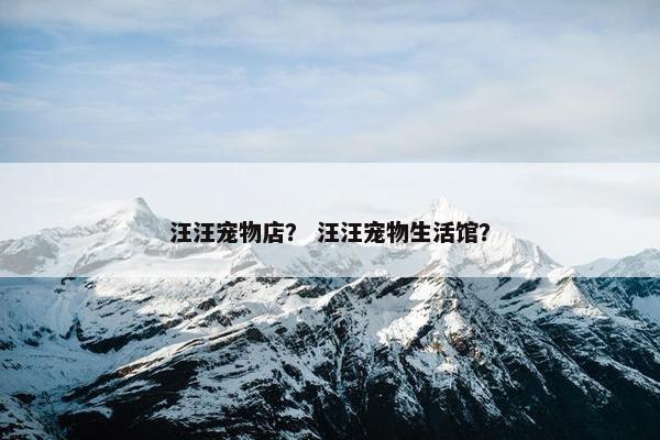 汪汪宠物店？ 汪汪宠物生活馆？
