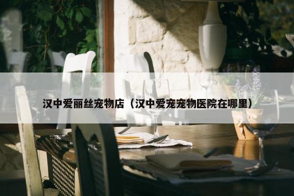 汉中爱丽丝宠物店（汉中爱宠宠物医院在哪里）