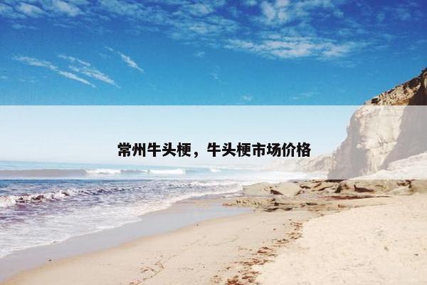 常州牛头梗，牛头梗市场价格