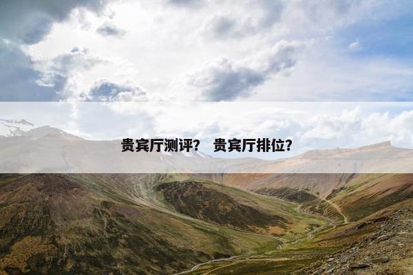 贵宾厅测评？ 贵宾厅排位？