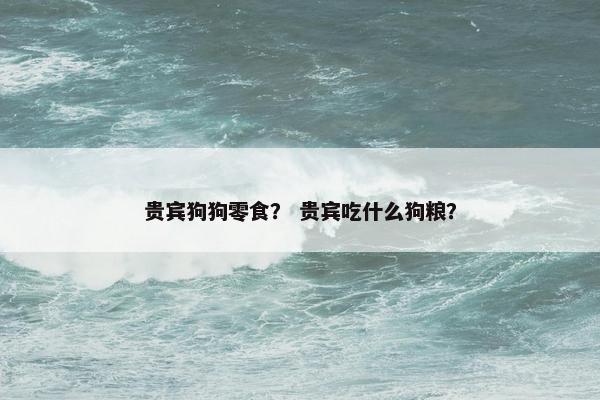 贵宾狗狗零食？ 贵宾吃什么狗粮？