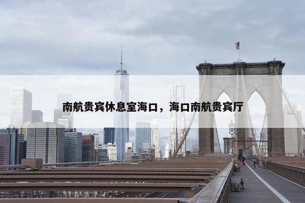 南航贵宾休息室海口，海口南航贵宾厅